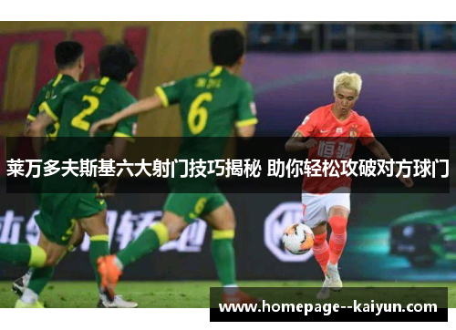 莱万多夫斯基六大射门技巧揭秘 助你轻松攻破对方球门