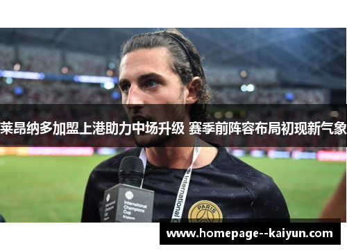 莱昂纳多加盟上港助力中场升级 赛季前阵容布局初现新气象