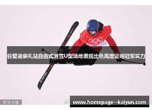 谷爱凌崇礼站自由式滑雪U型场地表现出色再度证明冠军实力