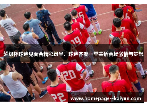 超级杯球迷见面会精彩纷呈，球迷齐聚一堂共话赛场激情与梦想