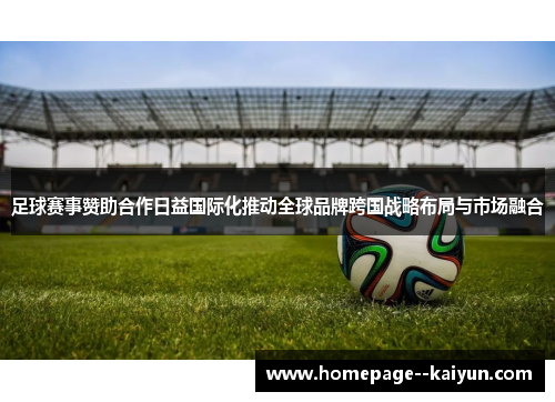 足球赛事赞助合作日益国际化推动全球品牌跨国战略布局与市场融合