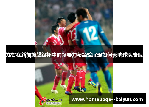 郑智在新加坡超级杯中的领导力与经验展现如何影响球队表现 郑智在新加坡超级杯中的领导力与经验展现如何影响球队表现