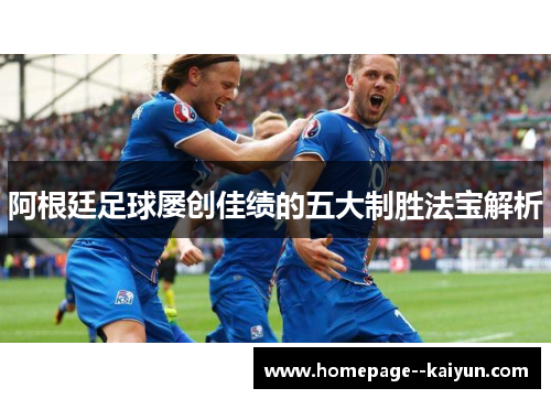 阿根廷足球屡创佳绩的五大制胜法宝解析 阿根廷足球屡创佳绩的五大制胜法宝解析