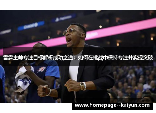 雷霆主帅专注目标解析成功之道：如何在挑战中保持专注并实现突破