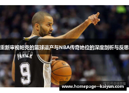 重新审视帕克的篮球遗产与NBA传奇地位的深度剖析与反思