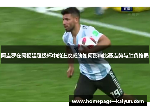 阿圭罗在阿根廷超级杯中的进攻威胁如何影响比赛走势与胜负格局