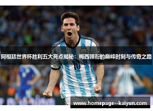 阿根廷世界杯胜利五大亮点揭秘：梅西领衔的巅峰时刻与传奇之路