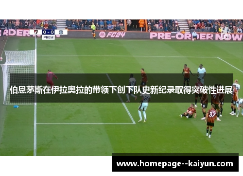 伯恩茅斯在伊拉奥拉的带领下创下队史新纪录取得突破性进展