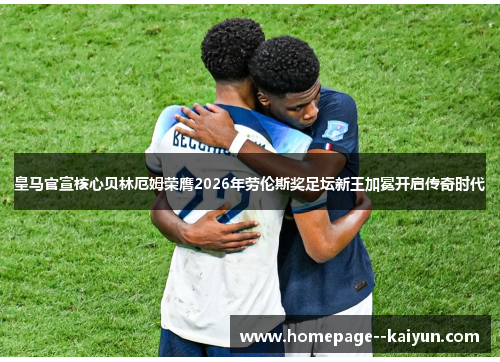 皇马官宣核心贝林厄姆荣膺2026年劳伦斯奖足坛新王加冕开启传奇时代 皇马官宣核心贝林厄姆荣膺2026年劳伦斯奖足坛新王加冕开启传奇时代