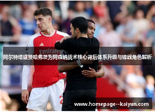 阿尔特塔盛赞哈弗茨为阿森纳战术核心背后体系升级与锋线角色解析
