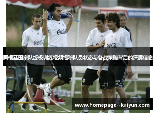 阿根廷国家队终极训练视频揭秘队员状态与备战策略背后的深层信息