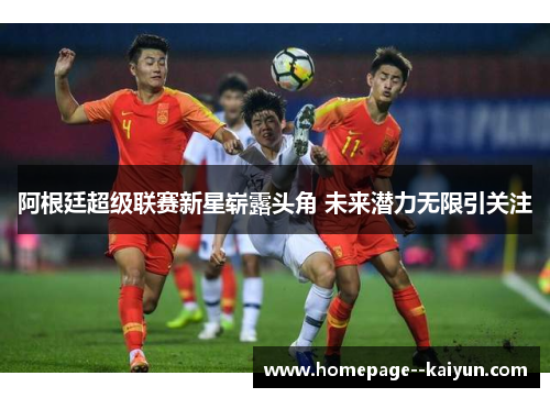 阿根廷超级联赛新星崭露头角 未来潜力无限引关注