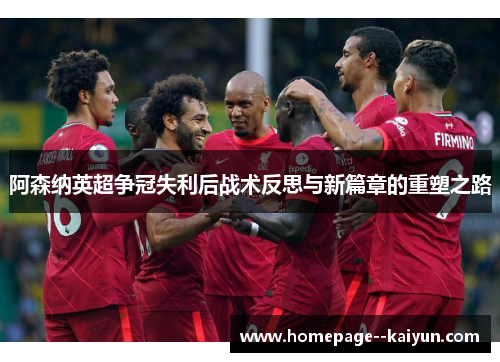 阿森纳英超争冠失利后战术反思与新篇章的重塑之路