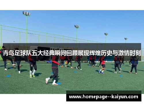 青岛足球队五大经典瞬间回顾展现辉煌历史与激情时刻