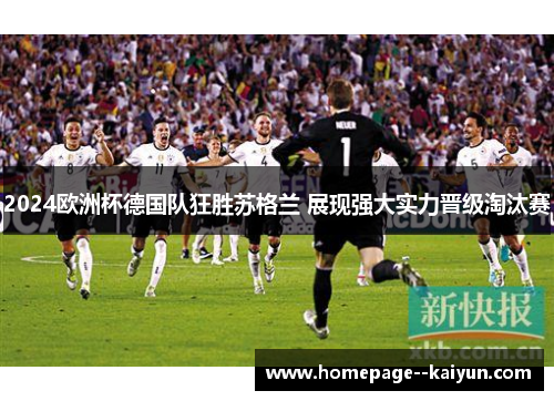 2024欧洲杯德国队狂胜苏格兰 展现强大实力晋级淘汰赛 2024欧洲杯德国队狂胜苏格兰 展现强大实力晋级淘汰赛