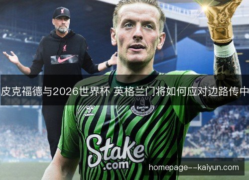 皮克福德与2026世界杯 英格兰门将如何应对边路传中 皮克福德与2026世界杯 英格兰门将如何应对边路传中